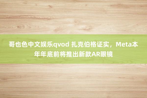 哥也色中文娱乐qvod 扎克伯格证实，Meta本年年底前将推出新款AR眼镜