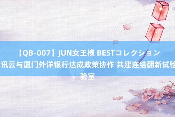 【QB-007】JUN女王様 BESTコレクション 腾讯云与厦门外洋银行达成政策协作 共建连结翻新试验室