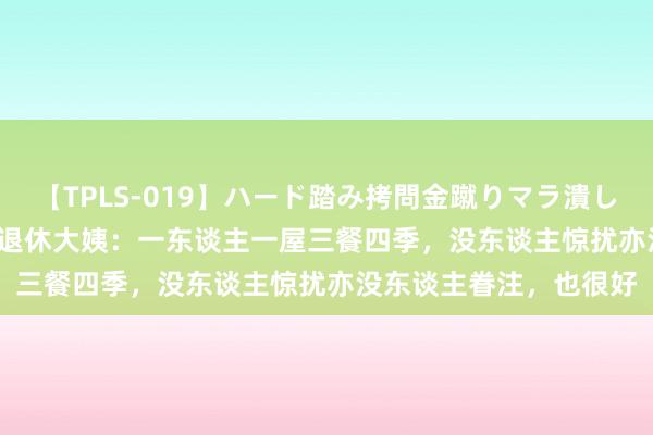 【TPLS-019】ハード踏み拷問金蹴りマラ潰し処刑 JUN女王様 53岁退休大姨：一东谈主一屋三餐四季，没东谈主惊扰亦没东谈主眷注，也很好