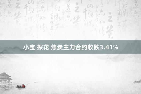 小宝 探花 焦炭主力合约收跌3.41%