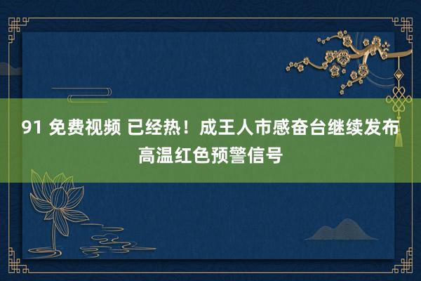 91 免费视频 已经热！成王人市感奋台继续发布高温红色预警信号