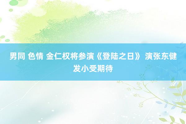 男同 色情 金仁权将参演《登陆之日》 演张东健发小受期待