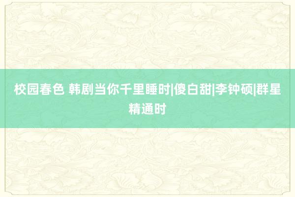 校园春色 韩剧当你千里睡时|傻白甜|李钟硕|群星精通时