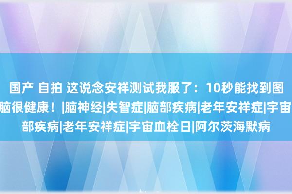 国产 自拍 这说念安祥测试我服了：10秒能找到图中的狼，诠释你的大脑很健康！|脑神经|失智症|脑部疾病|老年安祥症|宇宙血栓日|阿尔茨海默病