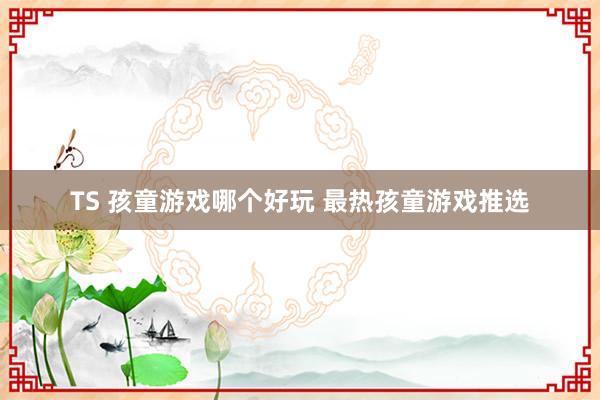 TS 孩童游戏哪个好玩 最热孩童游戏推选