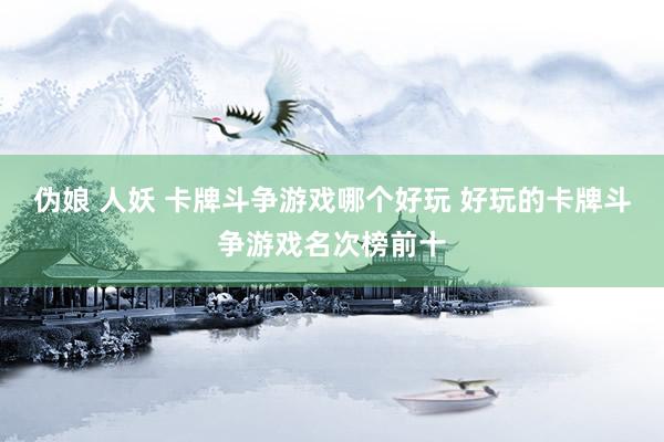 伪娘 人妖 卡牌斗争游戏哪个好玩 好玩的卡牌斗争游戏名次榜前十