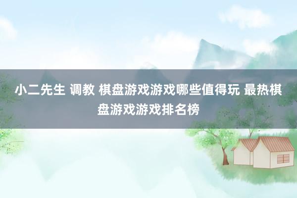 小二先生 调教 棋盘游戏游戏哪些值得玩 最热棋盘游戏游戏排名榜