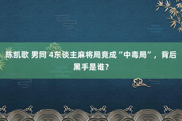 陈凯歌 男同 4东谈主麻将局竟成“中毒局”，背后黑手是谁？