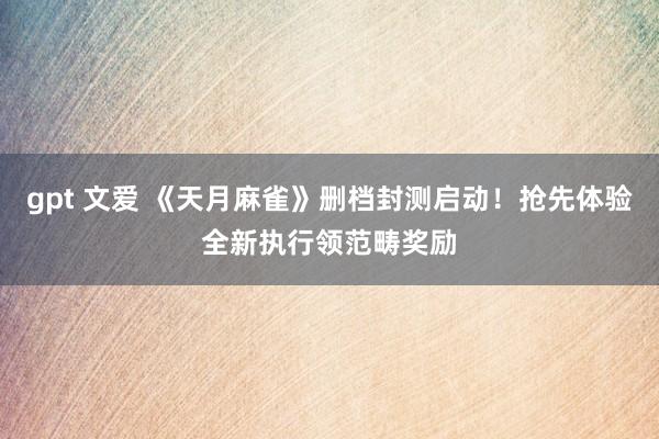 gpt 文爱 《天月麻雀》删档封测启动！抢先体验全新执行领范畴奖励