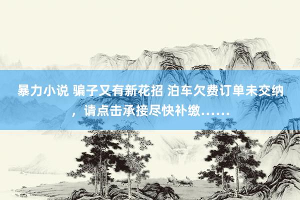 暴力小说 骗子又有新花招 泊车欠费订单未交纳，请点击承接尽快补缴……