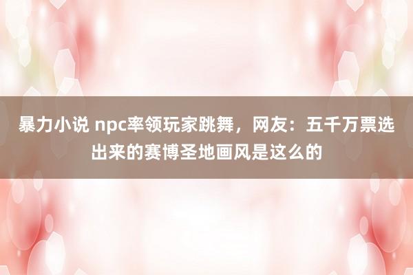 暴力小说 npc率领玩家跳舞，网友：五千万票选出来的赛博圣地画风是这么的