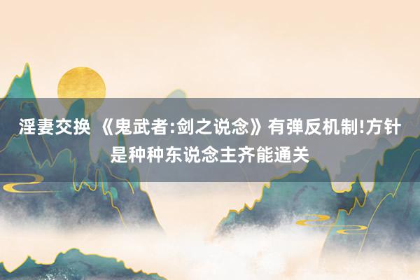 淫妻交换 《鬼武者:剑之说念》有弹反机制!方针是种种东说念主齐能通关