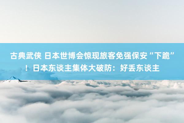 古典武侠 日本世博会惊现旅客免强保安“下跪”！日本东谈主集体大破防：好丢东谈主