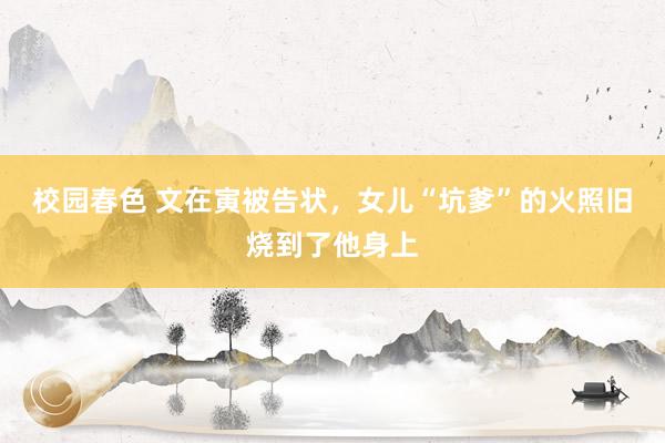 校园春色 文在寅被告状，女儿“坑爹”的火照旧烧到了他身上