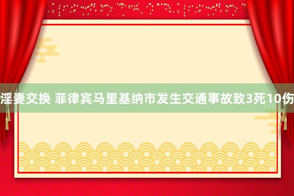 淫妻交换 菲律宾马里基纳市发生交通事故致3死10伤