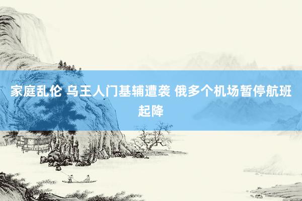 家庭乱伦 乌王人门基辅遭袭 俄多个机场暂停航班起降
