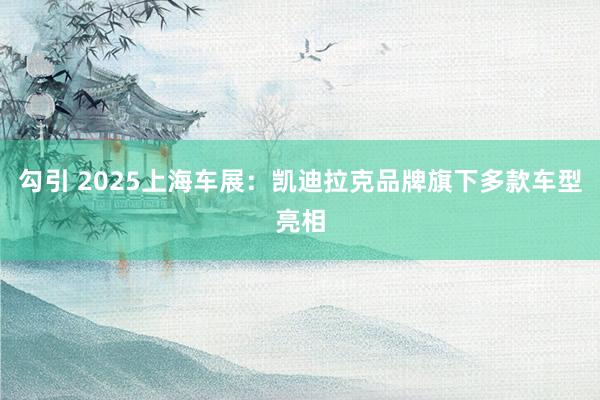 勾引 2025上海车展：凯迪拉克品牌旗下多款车型亮相