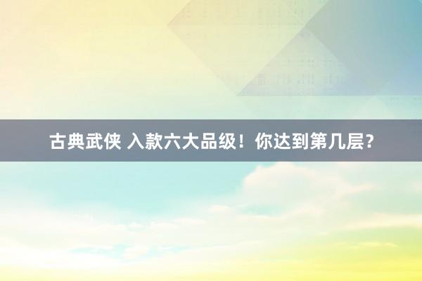 古典武侠 入款六大品级！你达到第几层？