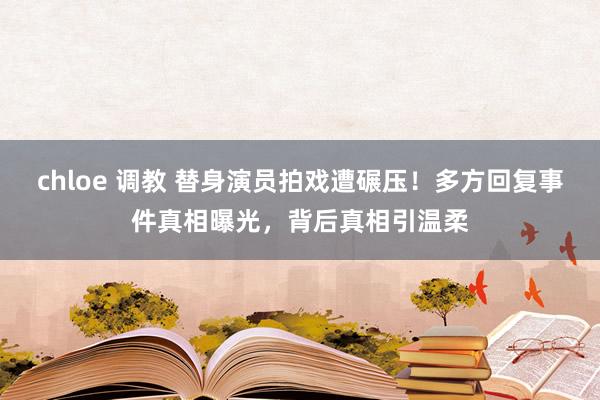 chloe 调教 替身演员拍戏遭碾压！多方回复事件真相曝光，背后真相引温柔