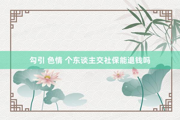 勾引 色情 个东谈主交社保能退钱吗