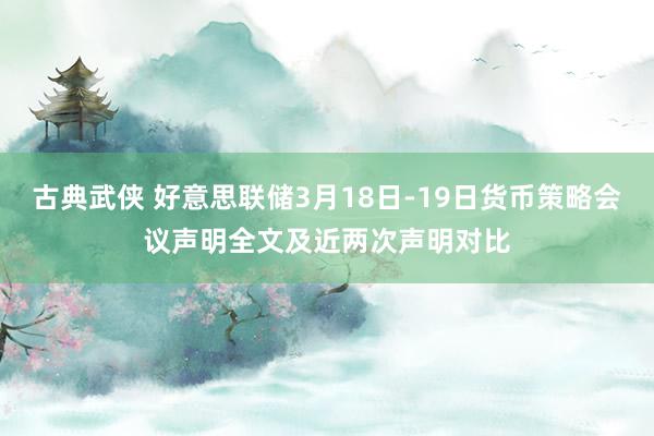 古典武侠 好意思联储3月18日-19日货币策略会议声明全文及近两次声明对比