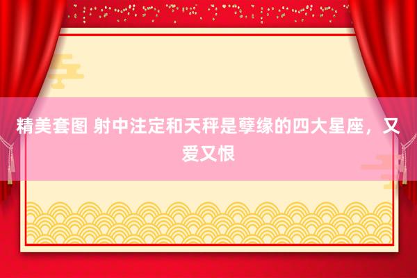 精美套图 射中注定和天秤是孽缘的四大星座，又爱又恨