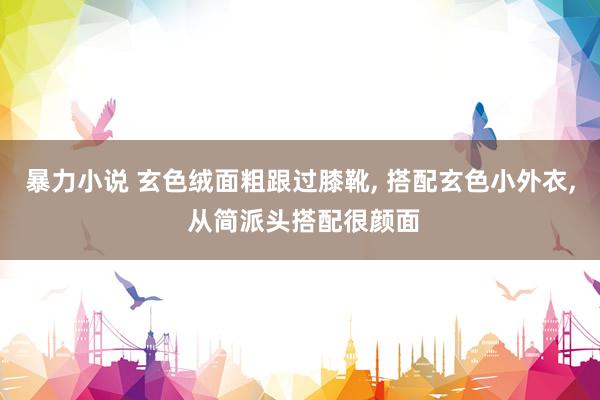 暴力小说 玄色绒面粗跟过膝靴， 搭配玄色小外衣， 从简派头搭配很颜面