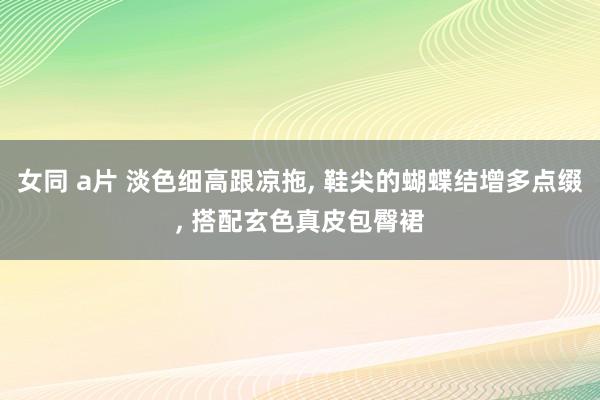 女同 a片 淡色细高跟凉拖， 鞋尖的蝴蝶结增多点缀， 搭配玄色真皮包臀裙