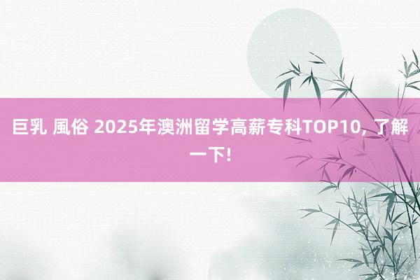 巨乳 風俗 2025年澳洲留学高薪专科TOP10， 了解一下!
