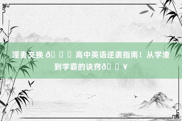 淫妻交换 📚高中英语逆袭指南！从学渣到学霸的诀窍🔥
