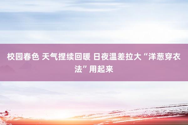 校园春色 天气捏续回暖 日夜温差拉大“洋葱穿衣法”用起来