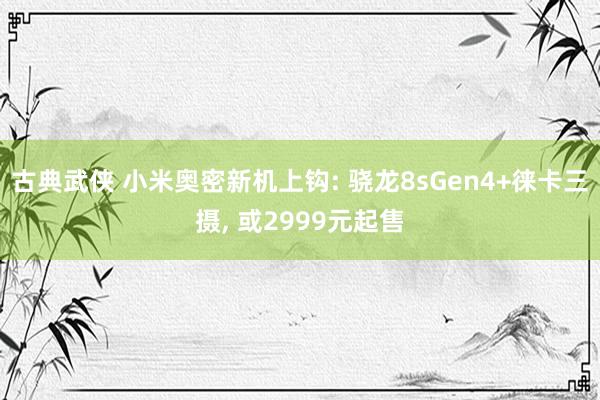 古典武侠 小米奥密新机上钩: 骁龙8sGen4+徕卡三摄， 或2999元起售