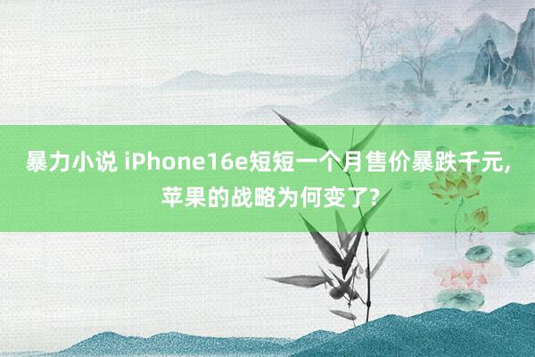 暴力小说 iPhone16e短短一个月售价暴跌千元， 苹果的战略为何变了?