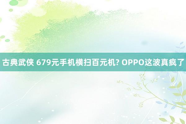 古典武侠 679元手机横扫百元机? OPPO这波真疯了