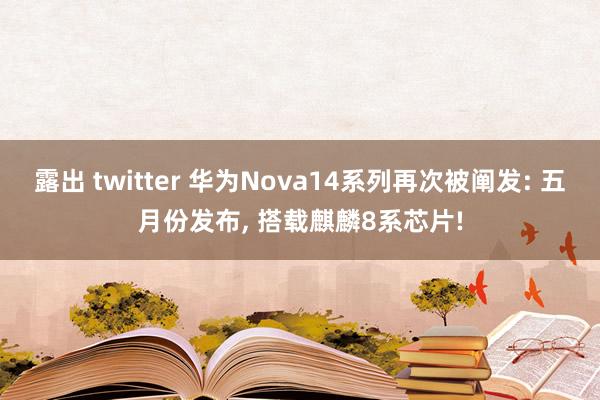 露出 twitter 华为Nova14系列再次被阐发: 五月份发布， 搭载麒麟8系芯片!