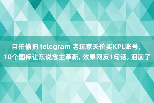 自拍偷拍 telegram 老玩家天价买KPL账号， 10个国标让东说念主革新， 效果网友1句话， 泪崩了