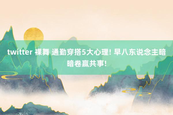 twitter 裸舞 通勤穿搭5大心理! 早八东说念主暗暗卷赢共事!
