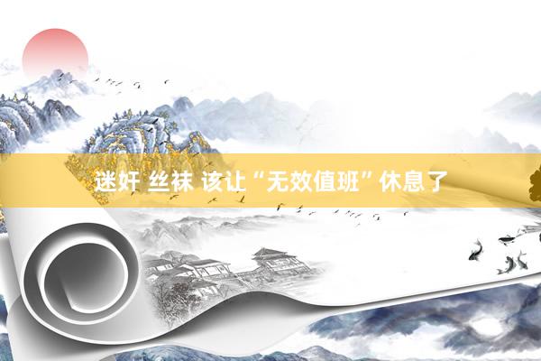 迷奸 丝袜 该让“无效值班”休息了