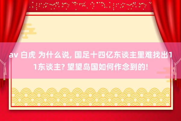 av 白虎 为什么说， 国足十四亿东谈主里难找出11东谈主? 望望岛国如何作念到的!