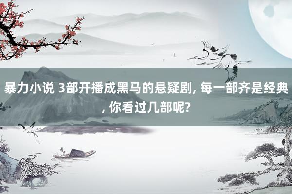 暴力小说 3部开播成黑马的悬疑剧， 每一部齐是经典， 你看过几部呢?