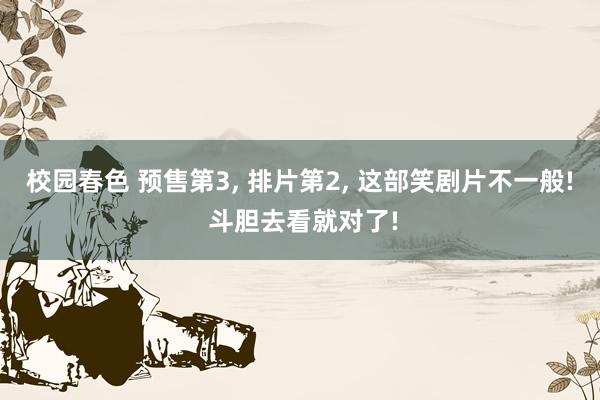 校园春色 预售第3， 排片第2， 这部笑剧片不一般! 斗胆去看就对了!