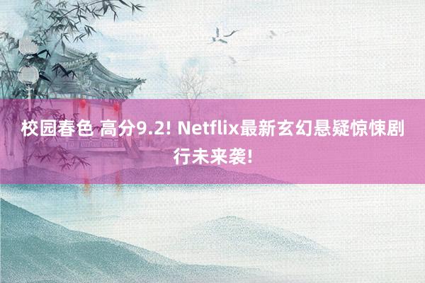 校园春色 高分9.2! Netflix最新玄幻悬疑惊悚剧行未来袭!