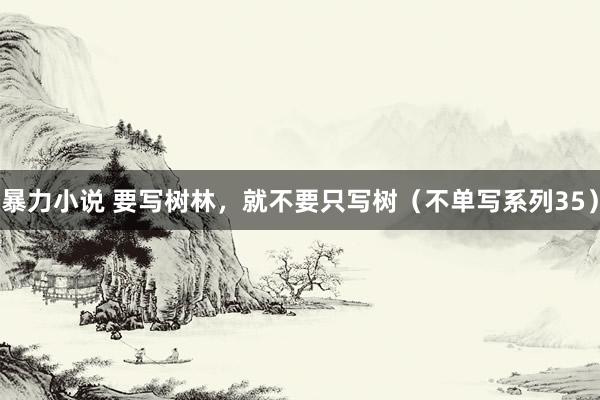 暴力小说 要写树林，就不要只写树（不单写系列35）