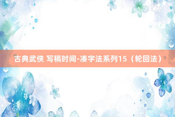 古典武侠 写稿时间-凑字法系列15（轮回法）