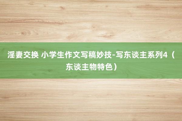 淫妻交换 小学生作文写稿妙技-写东谈主系列4（东谈主物特色）