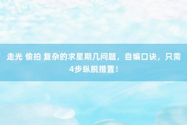 走光 偷拍 复杂的求星期几问题，自编口诀，只需4步纵脱措置！