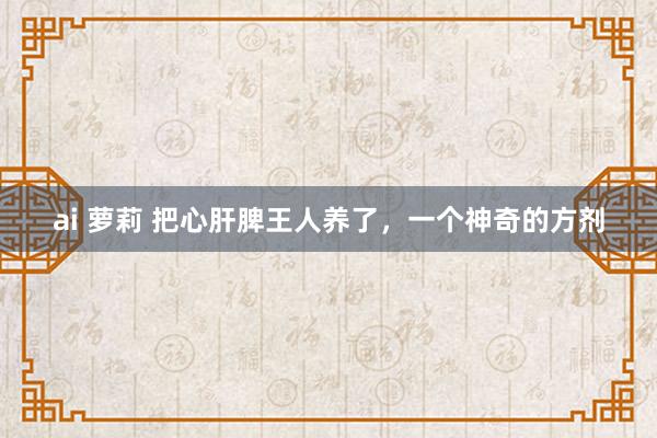 ai 萝莉 把心肝脾王人养了，一个神奇的方剂