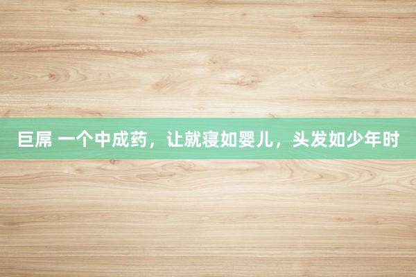巨屌 一个中成药，让就寝如婴儿，头发如少年时
