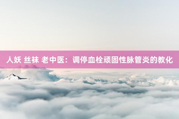 人妖 丝袜 老中医：调停血栓顽固性脉管炎的教化
