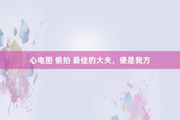 心电图 偷拍 最佳的大夫，便是我方